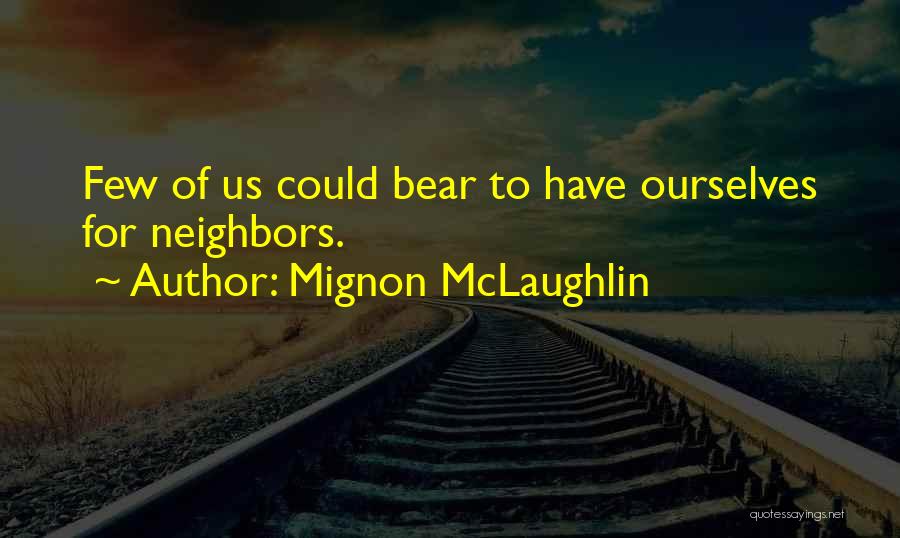 Mignon McLaughlin Quotes: Few Of Us Could Bear To Have Ourselves For Neighbors.