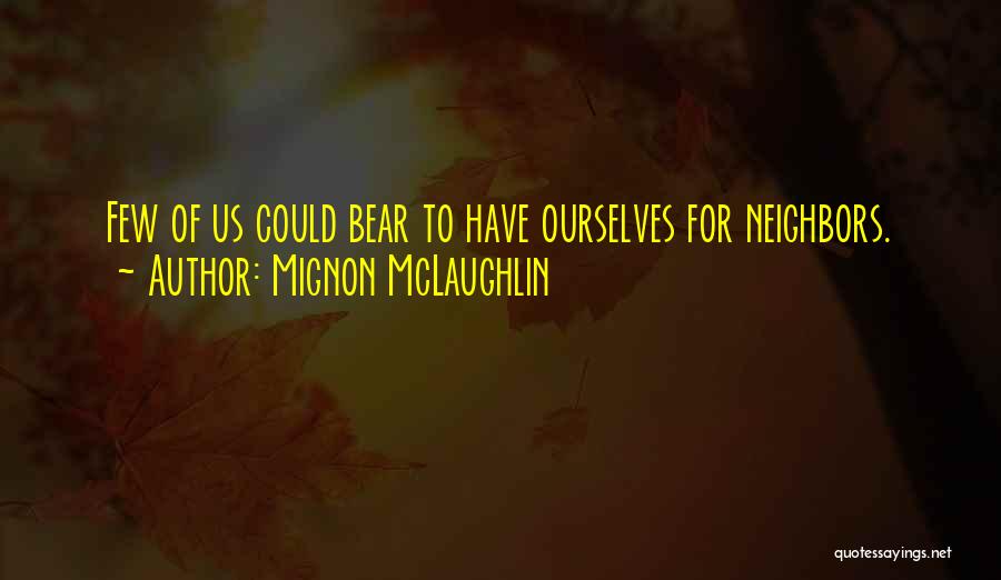 Mignon McLaughlin Quotes: Few Of Us Could Bear To Have Ourselves For Neighbors.