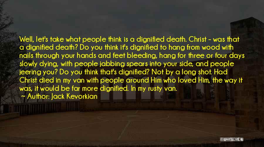 Jack Kevorkian Quotes: Well, Let's Take What People Think Is A Dignified Death. Christ - Was That A Dignified Death? Do You Think