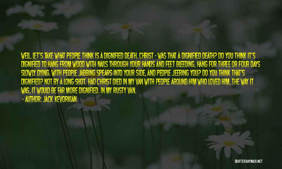 Jack Kevorkian Quotes: Well, Let's Take What People Think Is A Dignified Death. Christ - Was That A Dignified Death? Do You Think