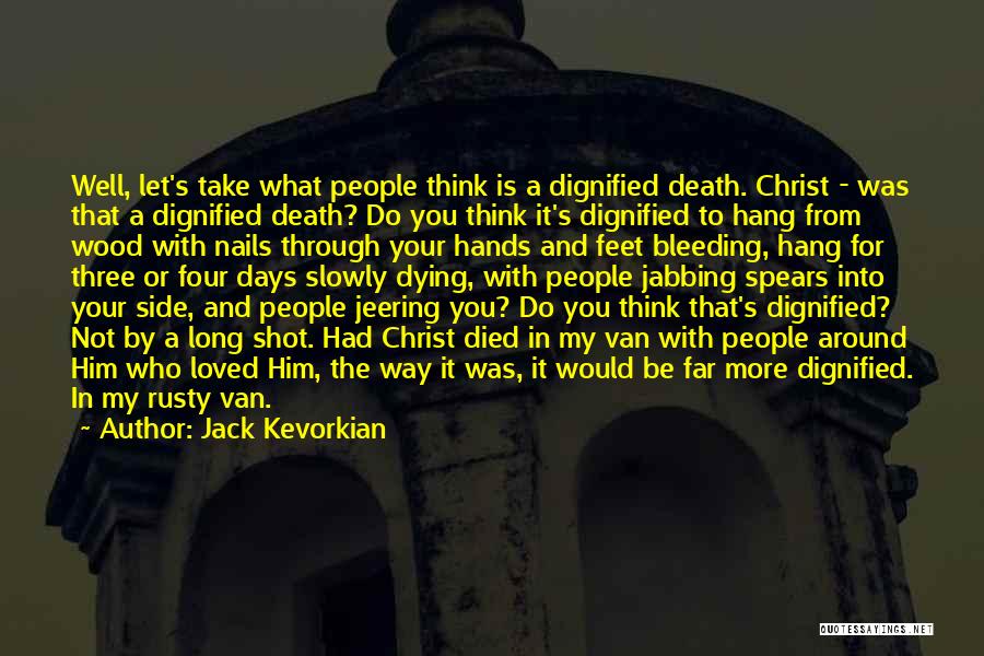 Jack Kevorkian Quotes: Well, Let's Take What People Think Is A Dignified Death. Christ - Was That A Dignified Death? Do You Think