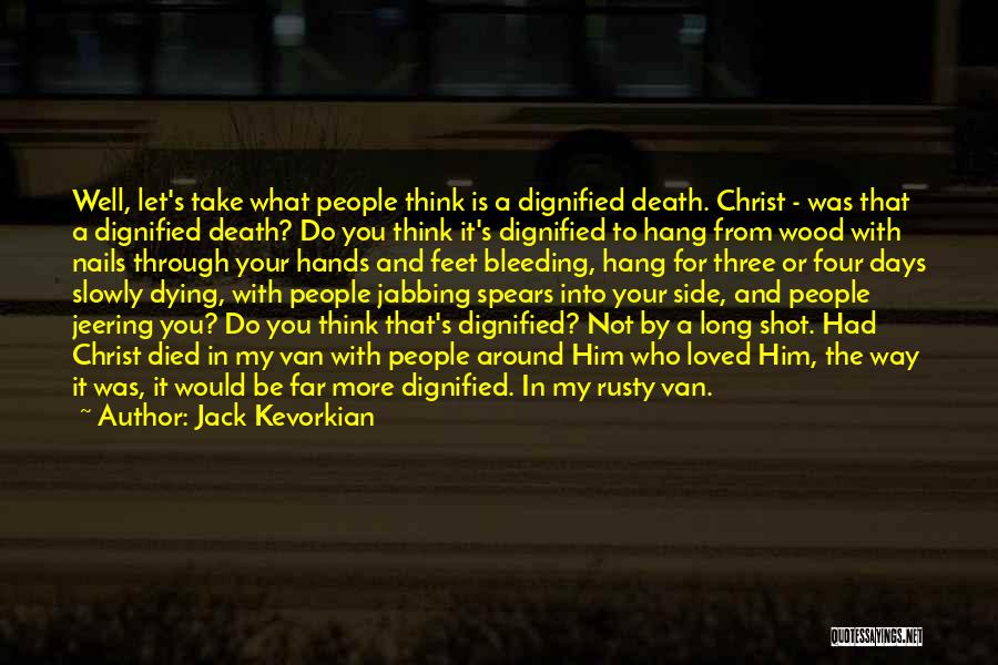 Jack Kevorkian Quotes: Well, Let's Take What People Think Is A Dignified Death. Christ - Was That A Dignified Death? Do You Think