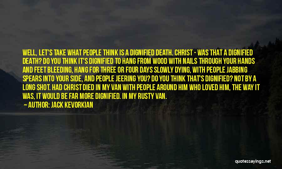 Jack Kevorkian Quotes: Well, Let's Take What People Think Is A Dignified Death. Christ - Was That A Dignified Death? Do You Think
