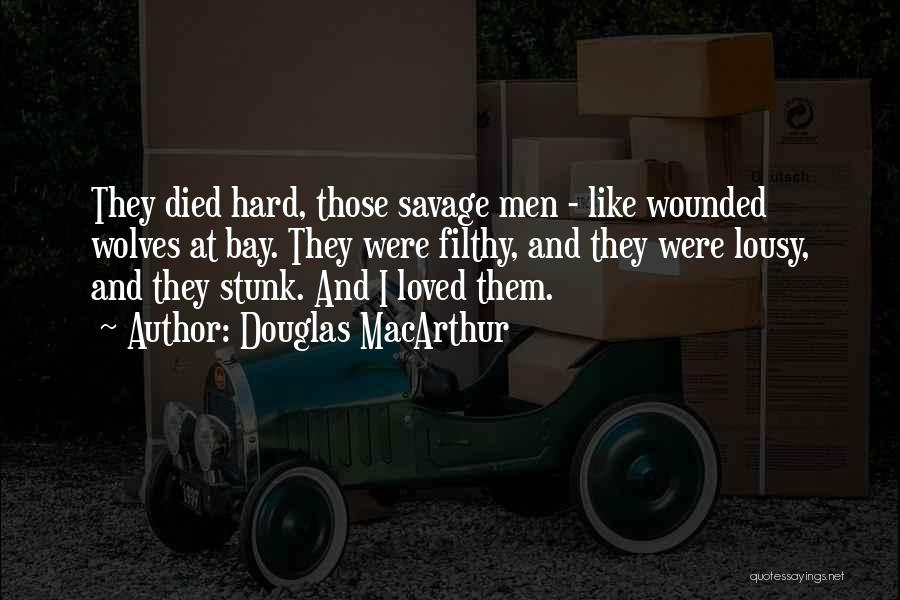 Douglas MacArthur Quotes: They Died Hard, Those Savage Men - Like Wounded Wolves At Bay. They Were Filthy, And They Were Lousy, And