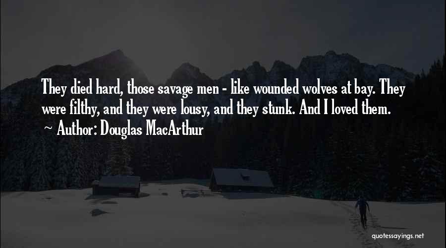Douglas MacArthur Quotes: They Died Hard, Those Savage Men - Like Wounded Wolves At Bay. They Were Filthy, And They Were Lousy, And