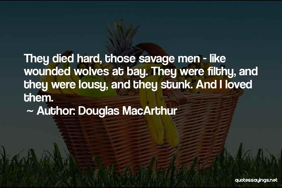 Douglas MacArthur Quotes: They Died Hard, Those Savage Men - Like Wounded Wolves At Bay. They Were Filthy, And They Were Lousy, And