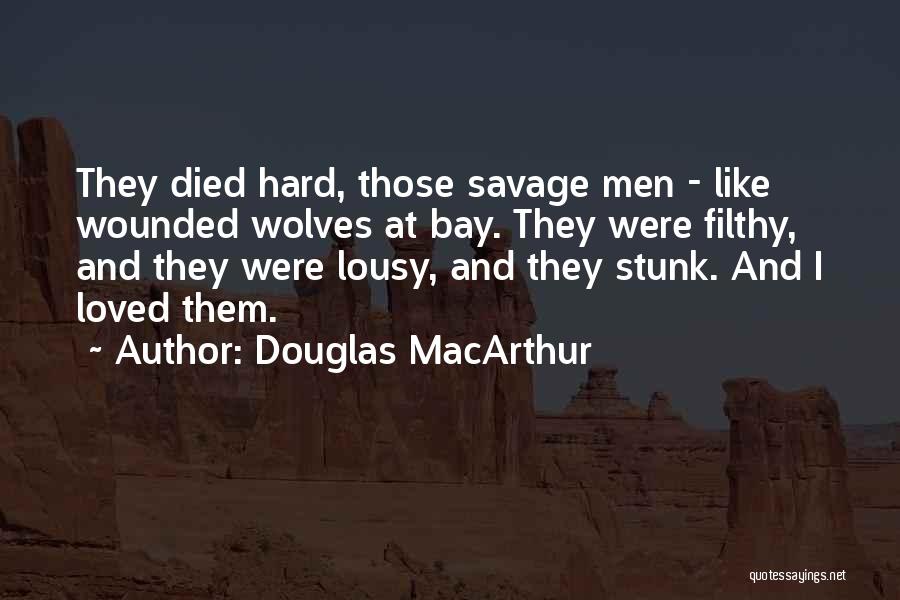 Douglas MacArthur Quotes: They Died Hard, Those Savage Men - Like Wounded Wolves At Bay. They Were Filthy, And They Were Lousy, And