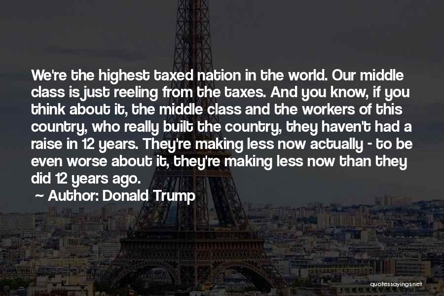 Donald Trump Quotes: We're The Highest Taxed Nation In The World. Our Middle Class Is Just Reeling From The Taxes. And You Know,