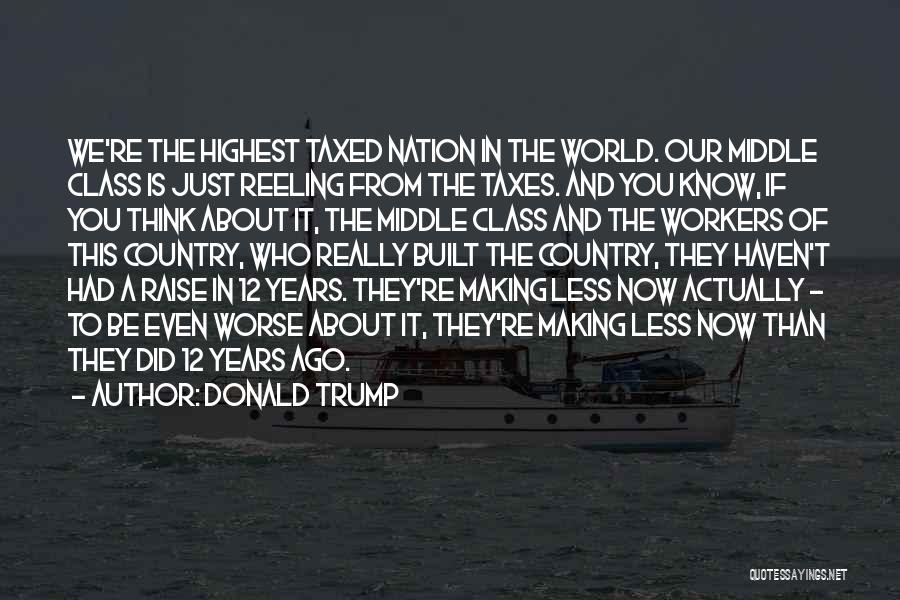 Donald Trump Quotes: We're The Highest Taxed Nation In The World. Our Middle Class Is Just Reeling From The Taxes. And You Know,