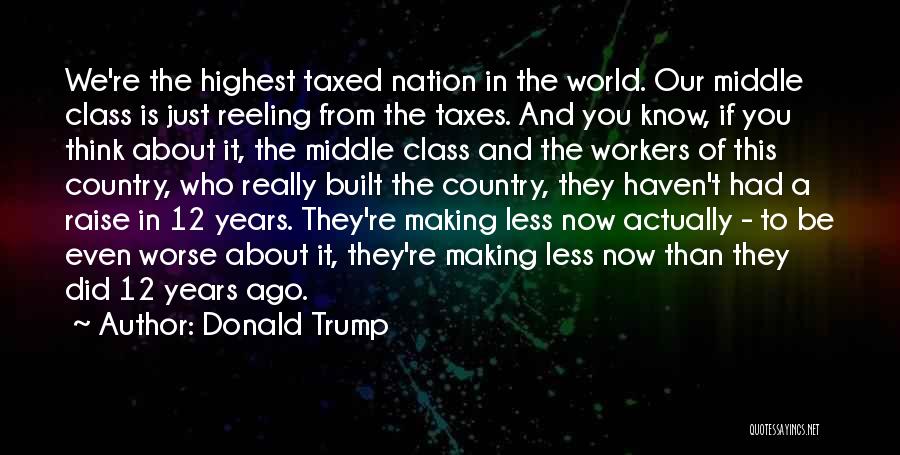 Donald Trump Quotes: We're The Highest Taxed Nation In The World. Our Middle Class Is Just Reeling From The Taxes. And You Know,