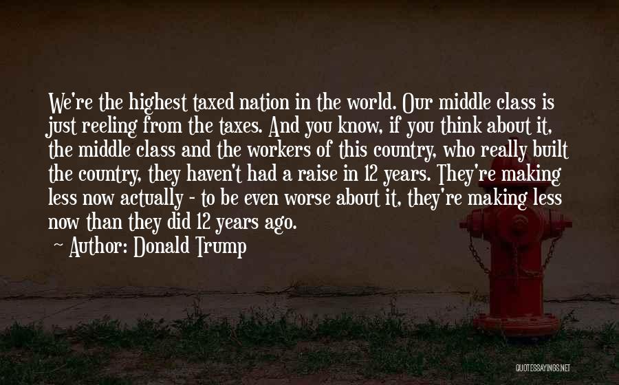Donald Trump Quotes: We're The Highest Taxed Nation In The World. Our Middle Class Is Just Reeling From The Taxes. And You Know,