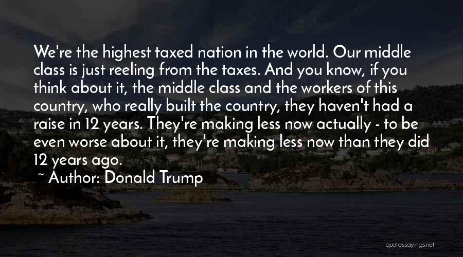 Donald Trump Quotes: We're The Highest Taxed Nation In The World. Our Middle Class Is Just Reeling From The Taxes. And You Know,
