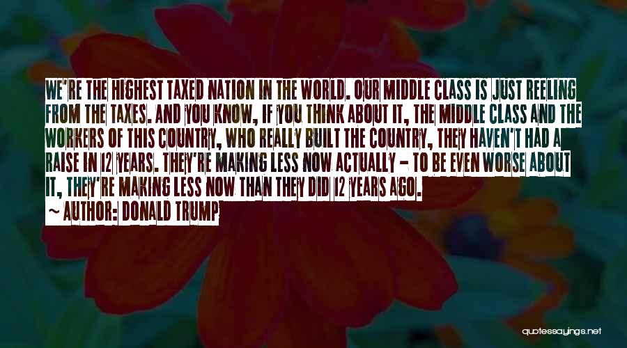 Donald Trump Quotes: We're The Highest Taxed Nation In The World. Our Middle Class Is Just Reeling From The Taxes. And You Know,