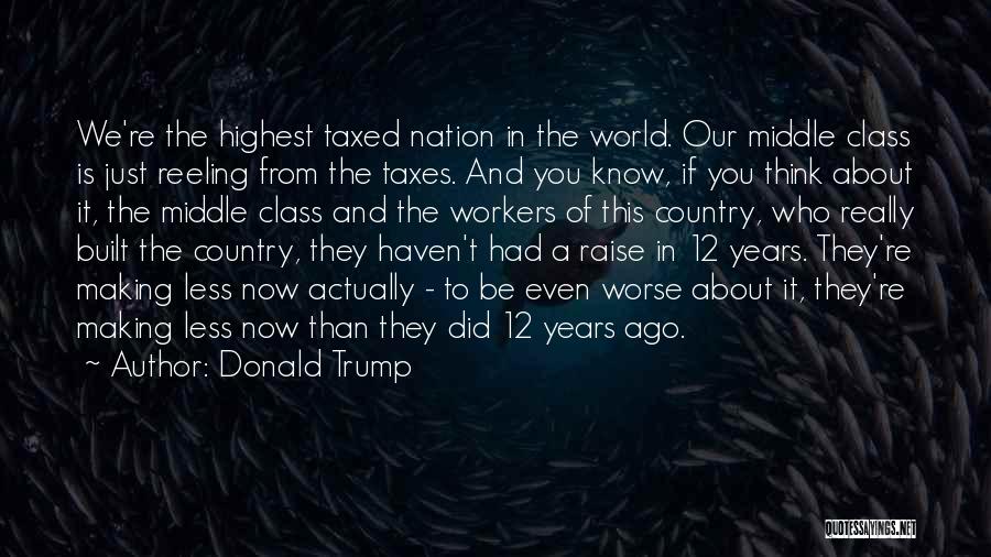 Donald Trump Quotes: We're The Highest Taxed Nation In The World. Our Middle Class Is Just Reeling From The Taxes. And You Know,