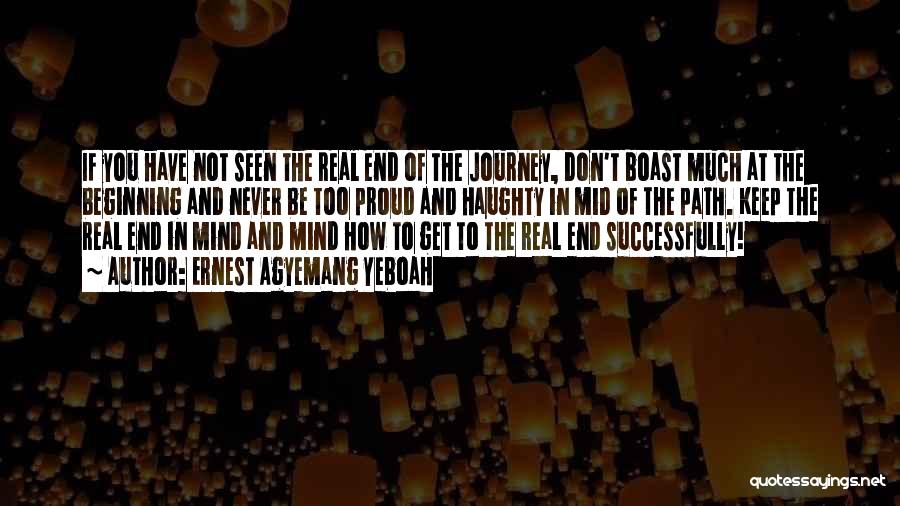 Ernest Agyemang Yeboah Quotes: If You Have Not Seen The Real End Of The Journey, Don't Boast Much At The Beginning And Never Be