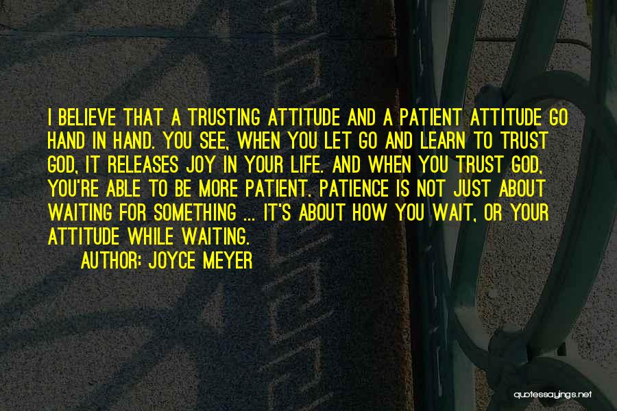 Joyce Meyer Quotes: I Believe That A Trusting Attitude And A Patient Attitude Go Hand In Hand. You See, When You Let Go