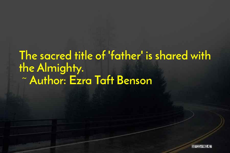 Ezra Taft Benson Quotes: The Sacred Title Of 'father' Is Shared With The Almighty.