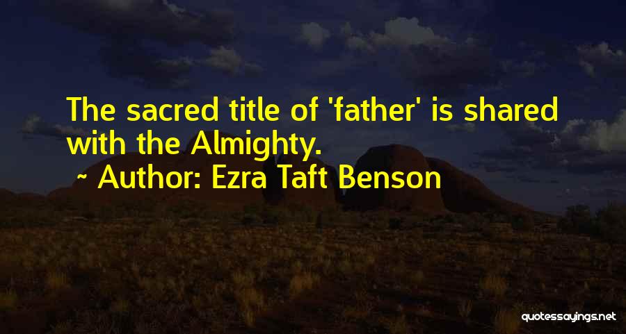 Ezra Taft Benson Quotes: The Sacred Title Of 'father' Is Shared With The Almighty.