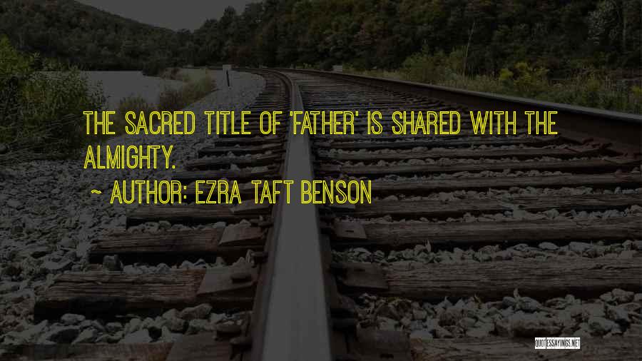 Ezra Taft Benson Quotes: The Sacred Title Of 'father' Is Shared With The Almighty.