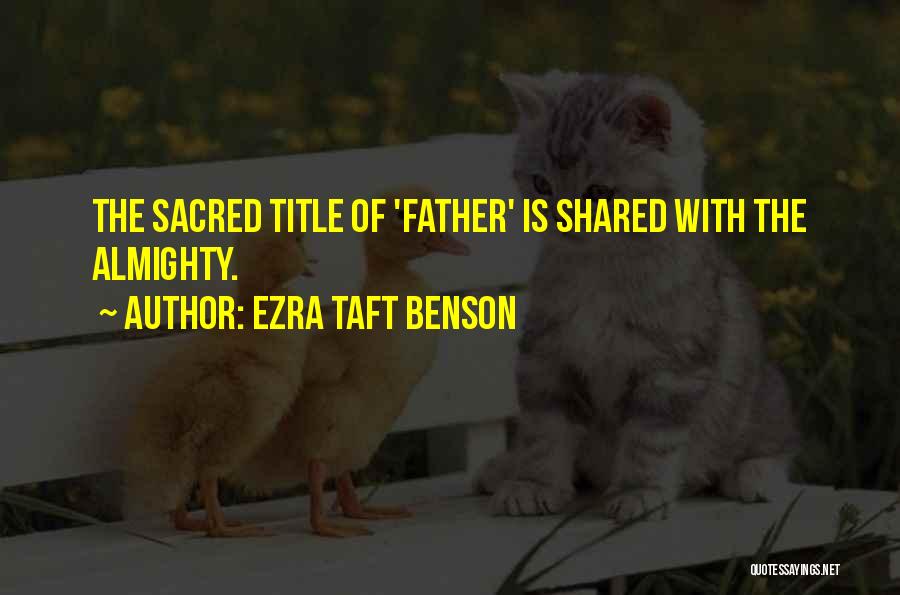 Ezra Taft Benson Quotes: The Sacred Title Of 'father' Is Shared With The Almighty.
