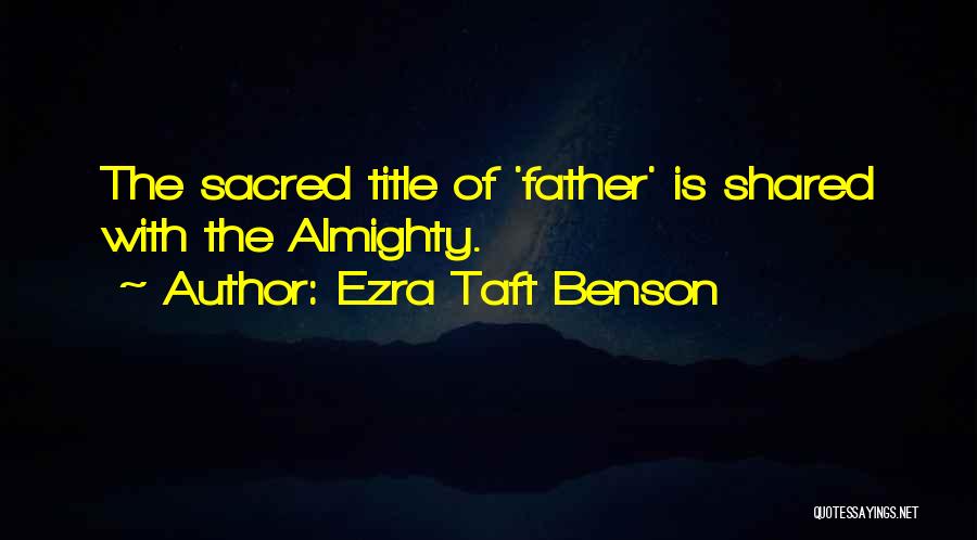 Ezra Taft Benson Quotes: The Sacred Title Of 'father' Is Shared With The Almighty.