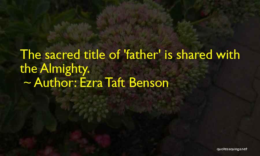 Ezra Taft Benson Quotes: The Sacred Title Of 'father' Is Shared With The Almighty.
