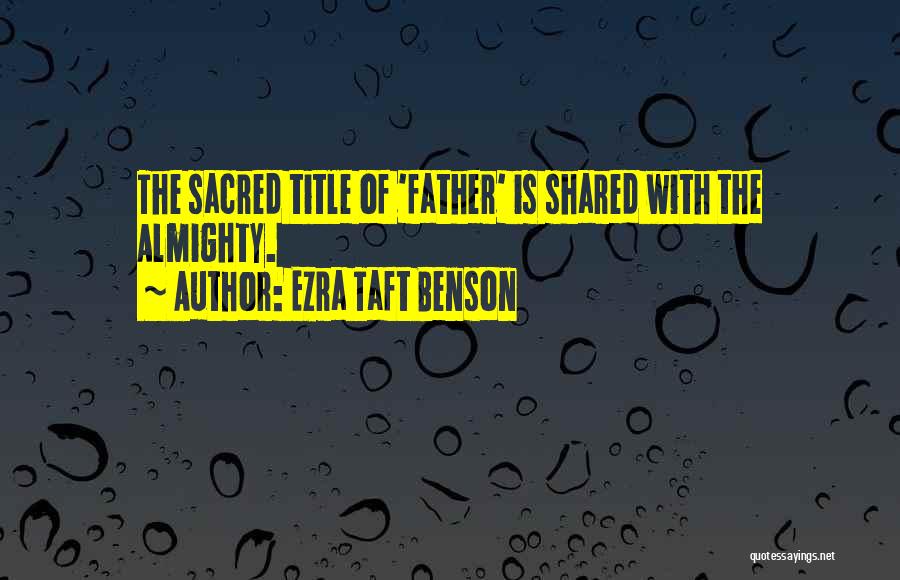 Ezra Taft Benson Quotes: The Sacred Title Of 'father' Is Shared With The Almighty.