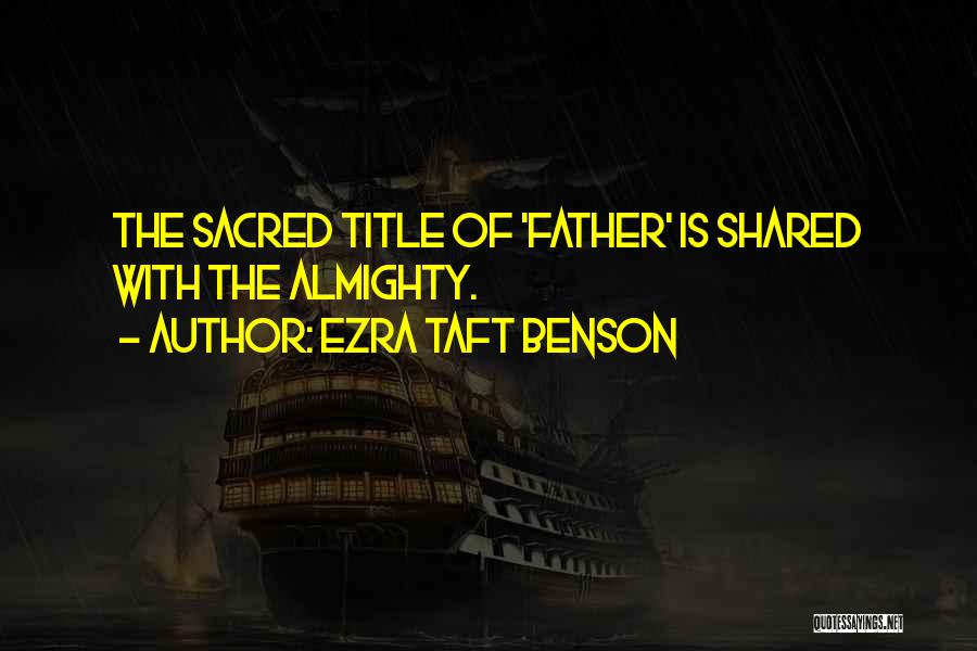 Ezra Taft Benson Quotes: The Sacred Title Of 'father' Is Shared With The Almighty.