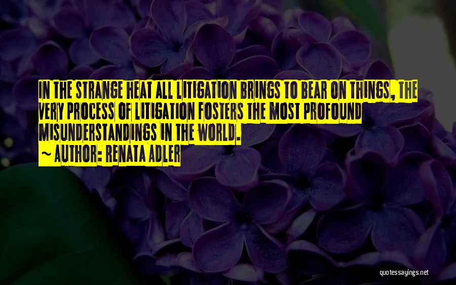 Renata Adler Quotes: In The Strange Heat All Litigation Brings To Bear On Things, The Very Process Of Litigation Fosters The Most Profound