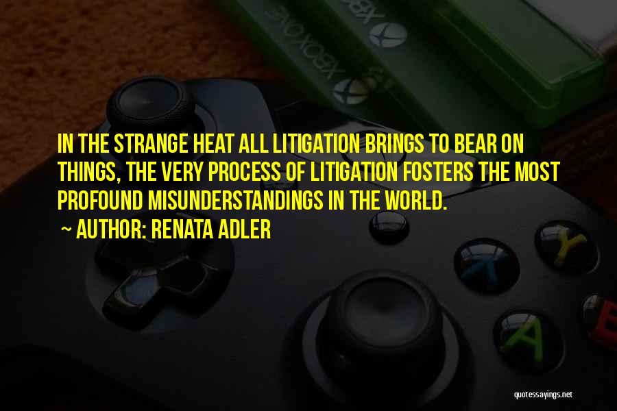 Renata Adler Quotes: In The Strange Heat All Litigation Brings To Bear On Things, The Very Process Of Litigation Fosters The Most Profound