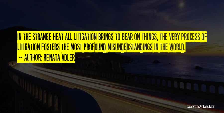 Renata Adler Quotes: In The Strange Heat All Litigation Brings To Bear On Things, The Very Process Of Litigation Fosters The Most Profound