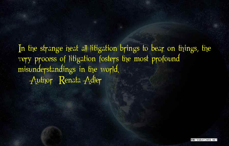 Renata Adler Quotes: In The Strange Heat All Litigation Brings To Bear On Things, The Very Process Of Litigation Fosters The Most Profound