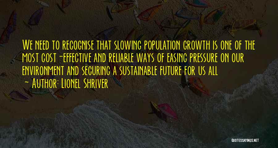 Lionel Shriver Quotes: We Need To Recognise That Slowing Population Growth Is One Of The Most Cost-effective And Reliable Ways Of Easing Pressure