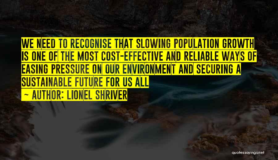 Lionel Shriver Quotes: We Need To Recognise That Slowing Population Growth Is One Of The Most Cost-effective And Reliable Ways Of Easing Pressure