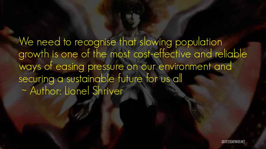 Lionel Shriver Quotes: We Need To Recognise That Slowing Population Growth Is One Of The Most Cost-effective And Reliable Ways Of Easing Pressure