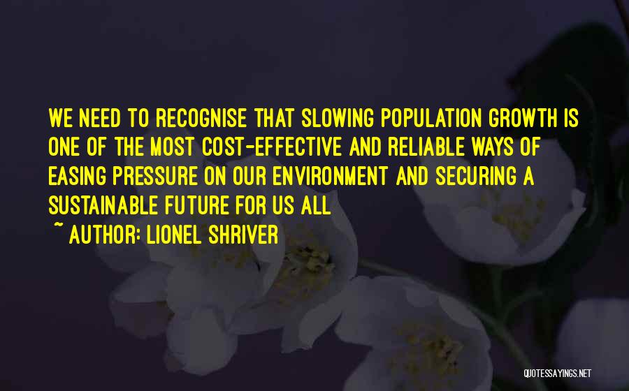 Lionel Shriver Quotes: We Need To Recognise That Slowing Population Growth Is One Of The Most Cost-effective And Reliable Ways Of Easing Pressure