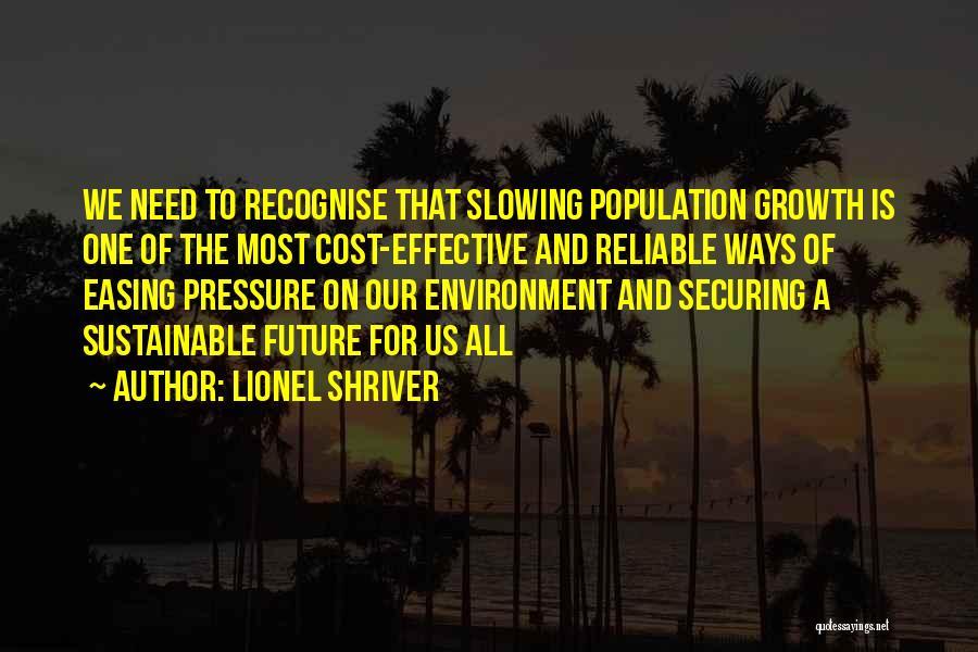 Lionel Shriver Quotes: We Need To Recognise That Slowing Population Growth Is One Of The Most Cost-effective And Reliable Ways Of Easing Pressure