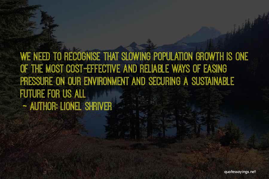 Lionel Shriver Quotes: We Need To Recognise That Slowing Population Growth Is One Of The Most Cost-effective And Reliable Ways Of Easing Pressure