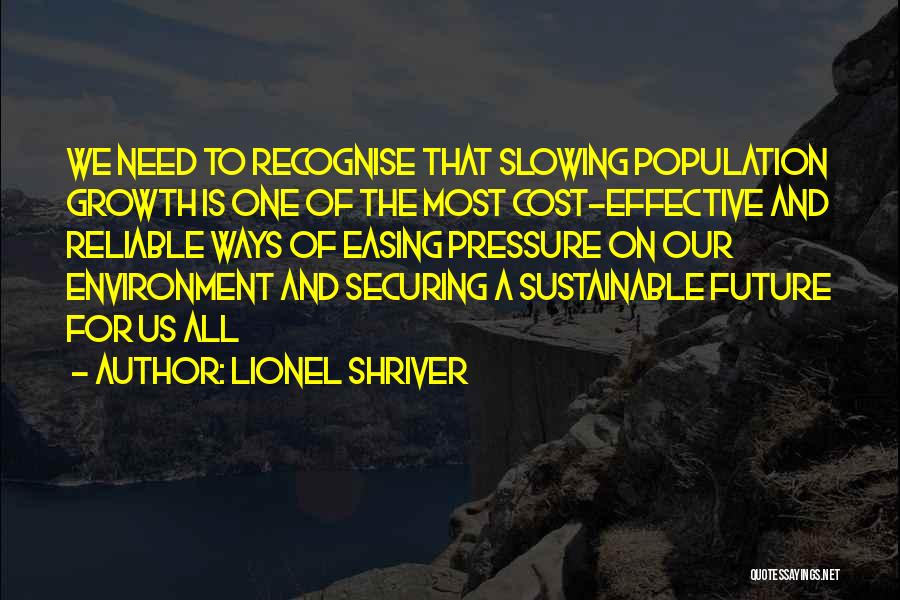 Lionel Shriver Quotes: We Need To Recognise That Slowing Population Growth Is One Of The Most Cost-effective And Reliable Ways Of Easing Pressure