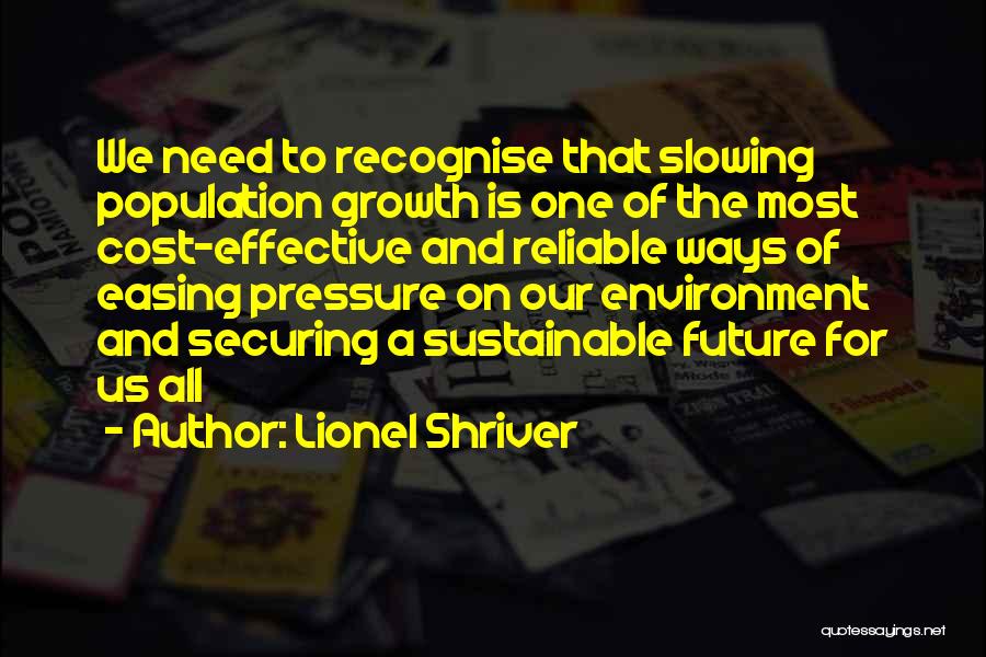 Lionel Shriver Quotes: We Need To Recognise That Slowing Population Growth Is One Of The Most Cost-effective And Reliable Ways Of Easing Pressure