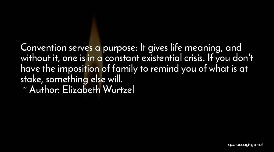 Elizabeth Wurtzel Quotes: Convention Serves A Purpose: It Gives Life Meaning, And Without It, One Is In A Constant Existential Crisis. If You