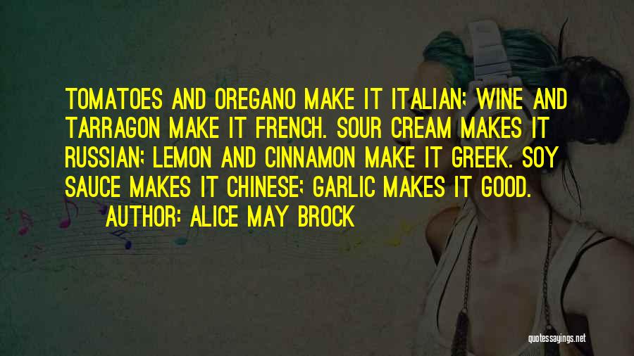 Alice May Brock Quotes: Tomatoes And Oregano Make It Italian; Wine And Tarragon Make It French. Sour Cream Makes It Russian; Lemon And Cinnamon