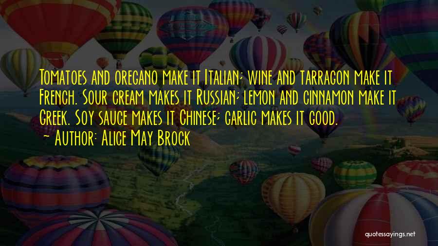 Alice May Brock Quotes: Tomatoes And Oregano Make It Italian; Wine And Tarragon Make It French. Sour Cream Makes It Russian; Lemon And Cinnamon