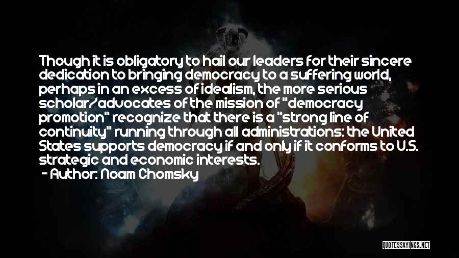 Noam Chomsky Quotes: Though It Is Obligatory To Hail Our Leaders For Their Sincere Dedication To Bringing Democracy To A Suffering World, Perhaps