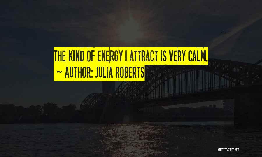 Julia Roberts Quotes: The Kind Of Energy I Attract Is Very Calm.