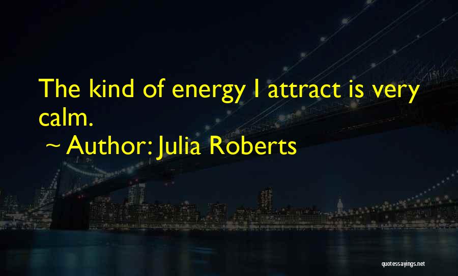 Julia Roberts Quotes: The Kind Of Energy I Attract Is Very Calm.