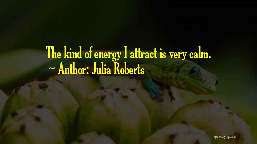 Julia Roberts Quotes: The Kind Of Energy I Attract Is Very Calm.