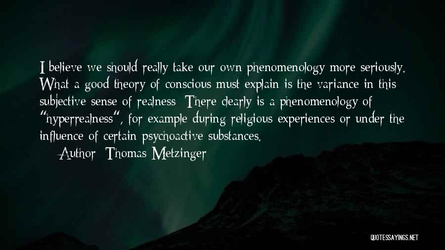 Thomas Metzinger Quotes: I Believe We Should Really Take Our Own Phenomenology More Seriously. What A Good Theory Of Conscious Must Explain Is