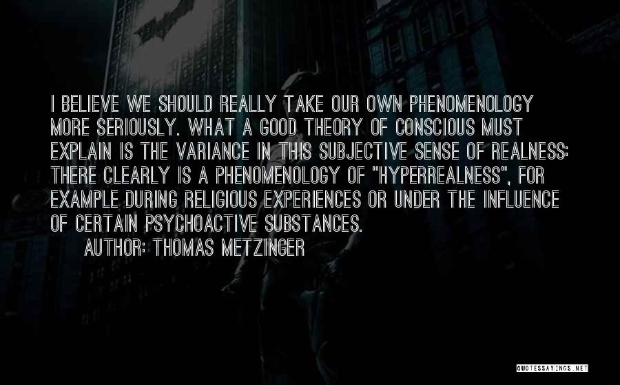 Thomas Metzinger Quotes: I Believe We Should Really Take Our Own Phenomenology More Seriously. What A Good Theory Of Conscious Must Explain Is