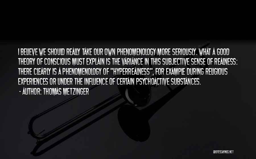 Thomas Metzinger Quotes: I Believe We Should Really Take Our Own Phenomenology More Seriously. What A Good Theory Of Conscious Must Explain Is